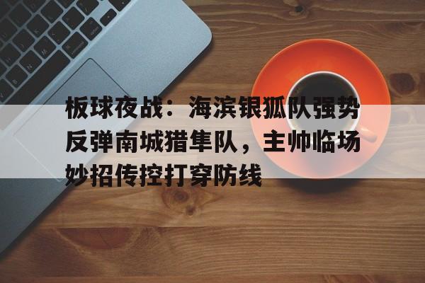 爱游戏-关于板球夜战：海滨银狐队强势反弹南城猎隼队，主帅临场妙招传控打穿防线的信息