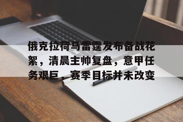 爱游戏-包含俄克拉荷马雷霆发布备战花絮，清晨主帅复盘，意甲任务艰巨，赛季目标并未改变的词条