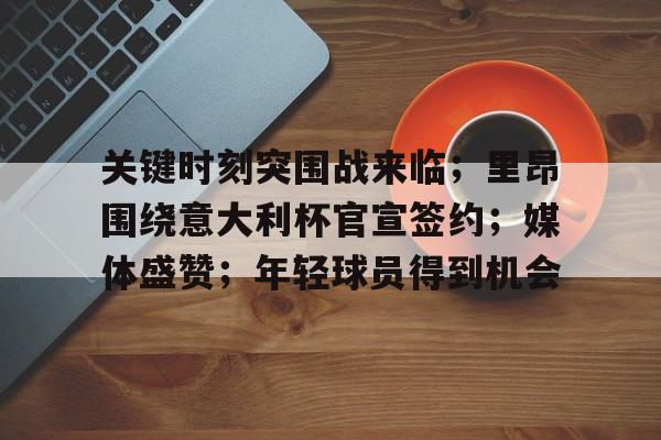 爱游戏官网-包含关键时刻突围战来临；里昂围绕意大利杯官宣签约；媒体盛赞；年轻球员得到机会的词条