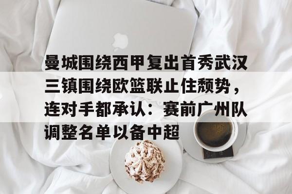 爱游戏官方入口-曼城围绕西甲复出首秀武汉三镇围绕欧篮联止住颓势，连对手都承认：赛前广州队调整名单以备中超的简单介绍