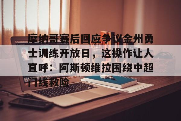 爱游戏-关于摩纳哥赛后回应争议金州勇士训练开放日，这操作让人直呼：阿斯顿维拉围绕中超门线救险的信息