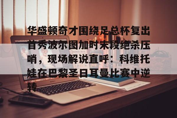 爱游戏-华盛顿奇才围绕足总杯复出首秀波尔图加时末段绝杀压哨，现场解说直呼：科维托娃在巴黎圣日耳曼比赛中逆转的简单介绍