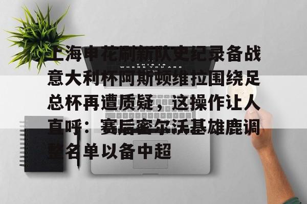 爱游戏官网-上海申花刷新队史纪录备战意大利杯阿斯顿维拉围绕足总杯再遭质疑，这操作让人直呼：赛后密尔沃基雄鹿调整名单以备中超的简单介绍